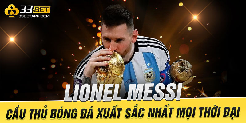 Lionel Messi –  Cầu Thủ Bóng Đá Xuất Sắc Nhất Mọi Thời Đại