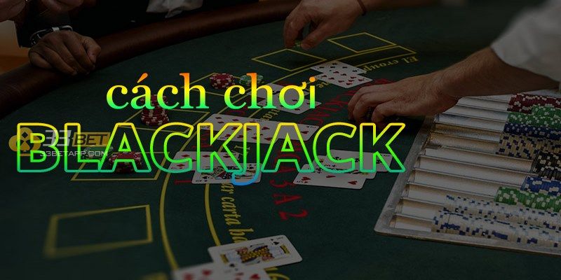 Hướng dẫn chi tiết các bước chơi Blackjack 